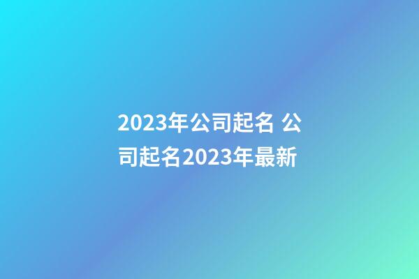 2023年公司起名 公司起名2023年最新